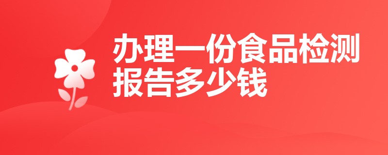 办理一份食品检测报告多少钱