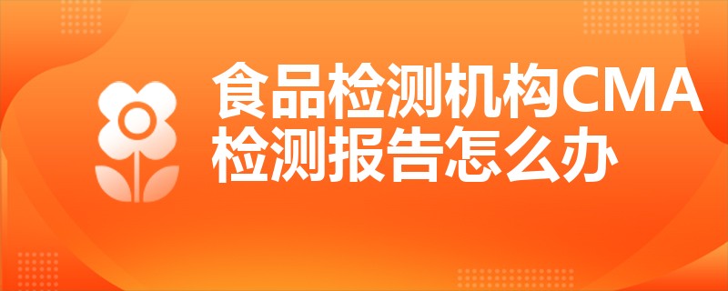 食品检测机构CMA检测报告怎么办