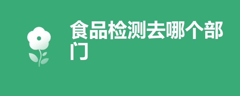 食品检测去哪个部门