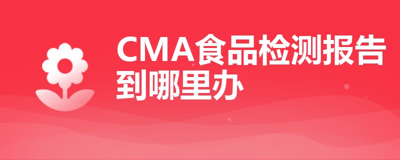 CMA食品检测报告到哪里办