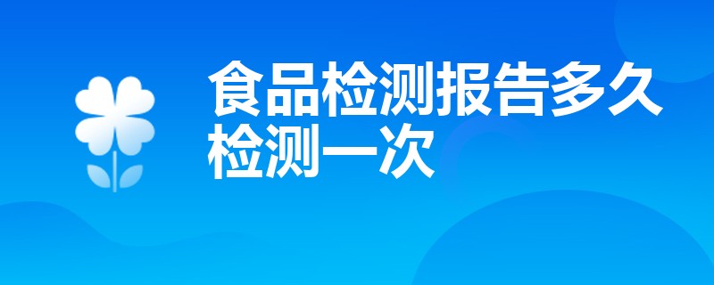 食品检测报告多久检测一次