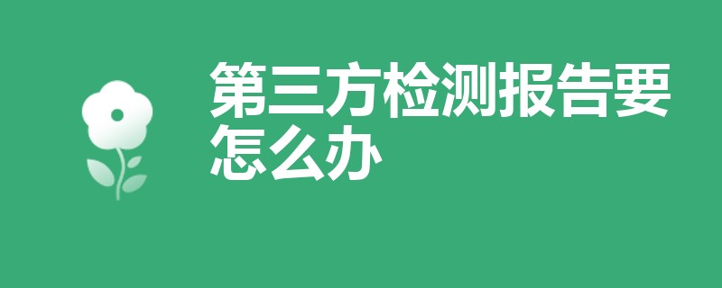 第三方检测报告要怎么办