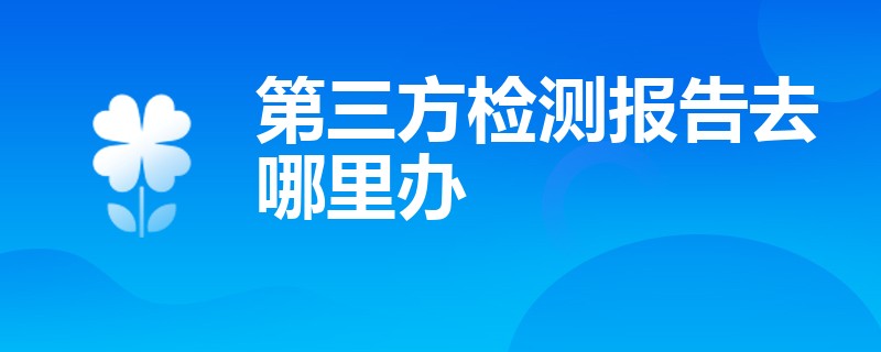 第三方检测报告去哪里办