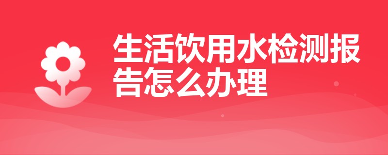 生活饮用水检测报告怎么办理