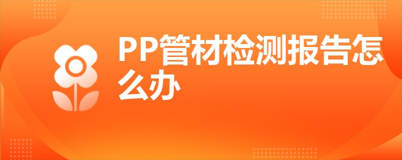 PP管材检测报告怎么办