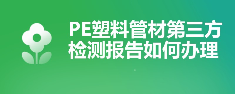 PE塑料管材第三方检测报告如何办理