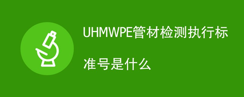 UHMWPE管材检测执行标准号是什么