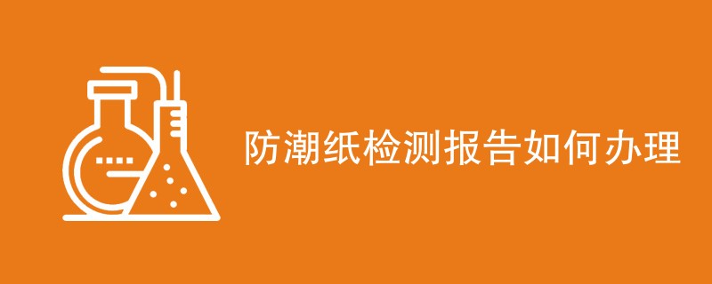 防潮纸检测报告如何办理