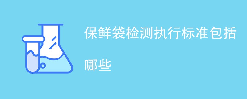 保鲜袋检测执行标准包括哪些