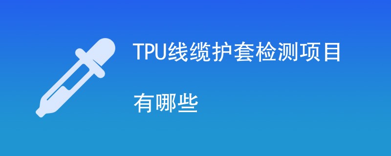 TPU线缆护套检测项目有哪些