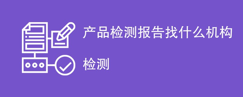 产品检测报告找什么机构检测