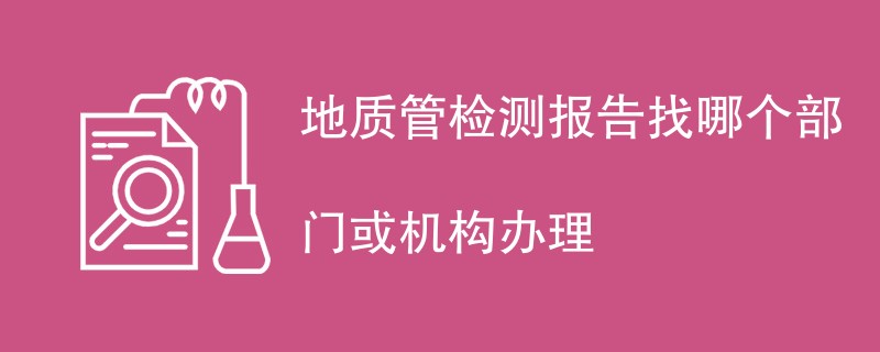 地质管检测报告找哪个部门或机构办理