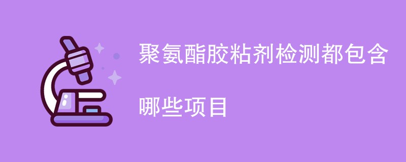 聚氨酯胶粘剂检测都包含哪些项目