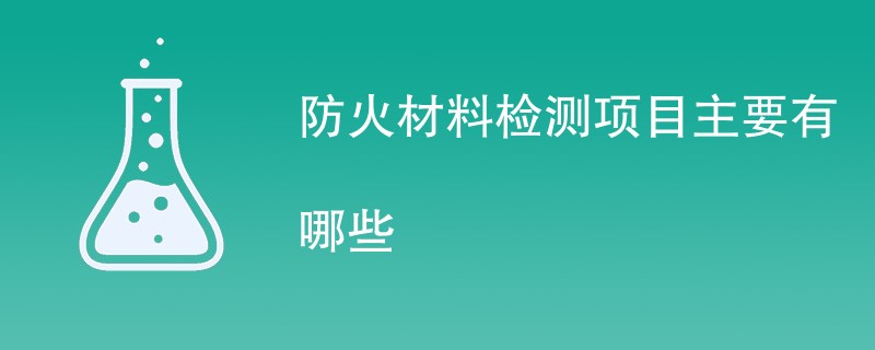 防火材料检测项目主要有哪些