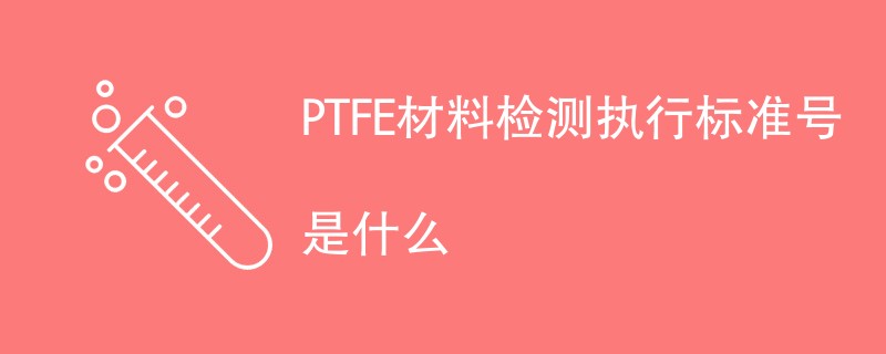 PTFE材料检测执行标准号是什么