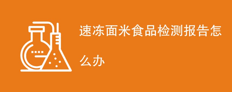 速冻面米食品检测报告怎么办