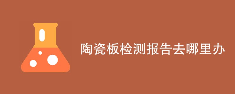 陶瓷板检测报告去哪里办