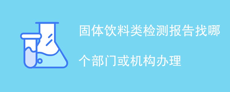 固体饮料类检测报告找哪个部门或机构办理