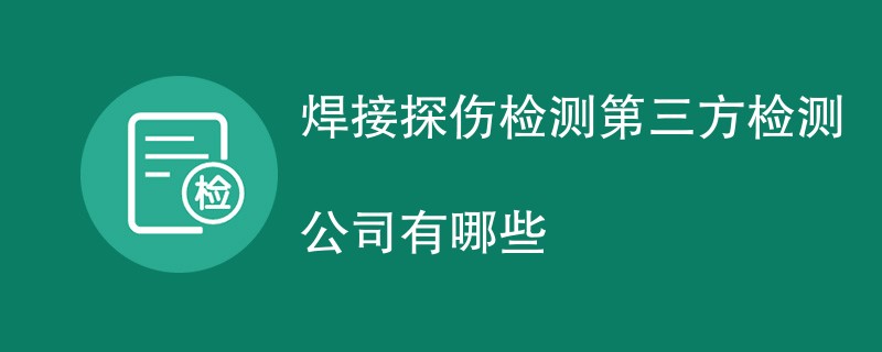 焊接探伤检测第三方检测公司有哪些