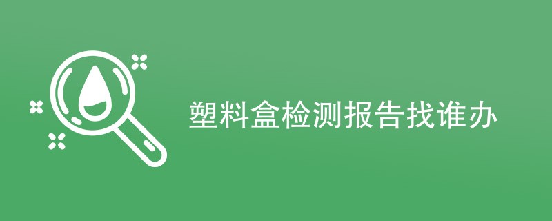 塑料盒检测报告找谁办