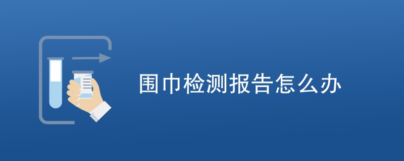 围巾检测报告怎么办