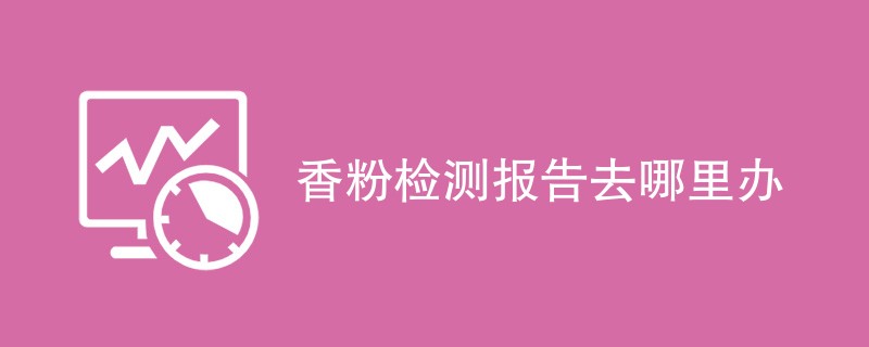 香粉检测报告去哪里办