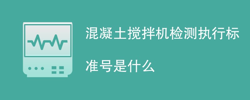 混凝土搅拌机检测执行标准号是什么