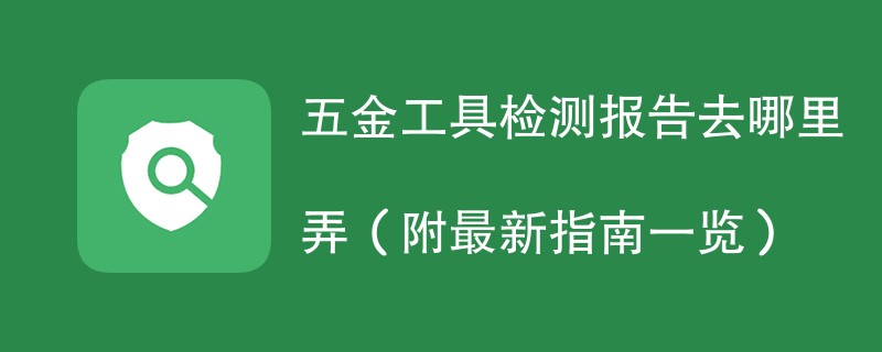 五金工具检测报告去哪里弄（附最新指南一览）