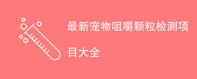 2024年最新宠物咀嚼颗粒检测项目大全