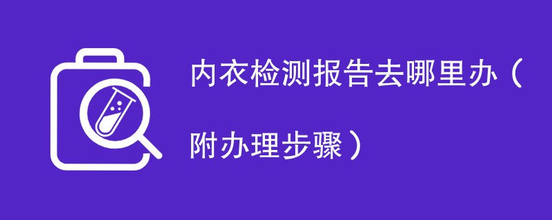 内衣检测报告去哪里办（附2024办理步骤）