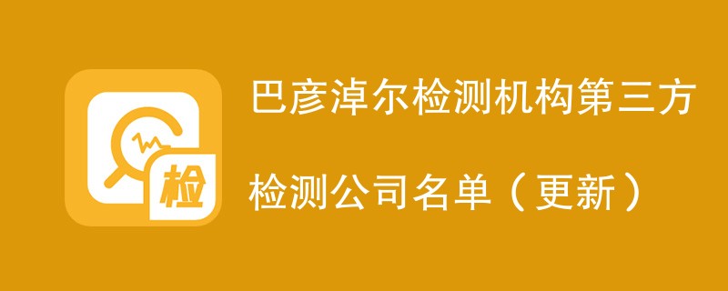 巴彦淖尔检测机构第三方检测公司名单（2024年更新）