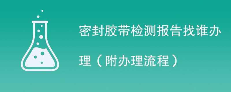 密封胶带检测报告找谁办理（附2024办理流程）