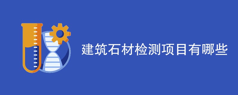 建筑石材检测项目有哪些