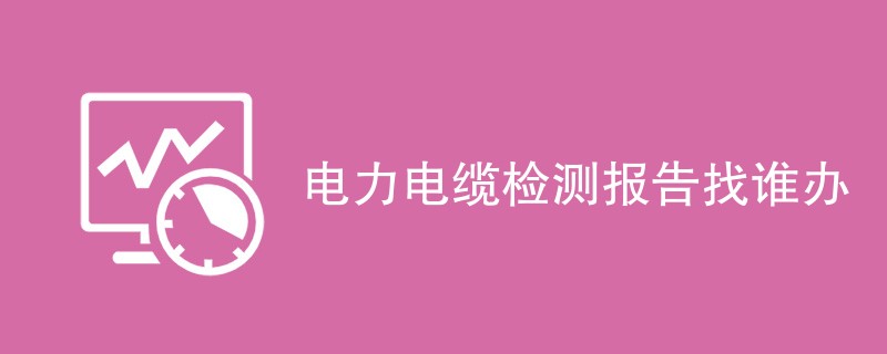 电力电缆检测报告找谁办