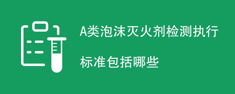 A类泡沫灭火剂检测执行标准包括哪些