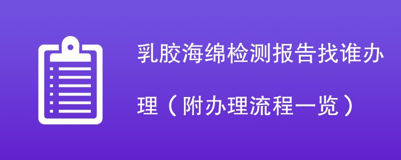 乳胶海绵检测报告找谁办理（附办理流程一览）