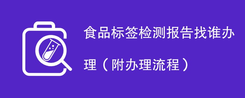 食品标签检测报告找谁办理（附2024办理流程）