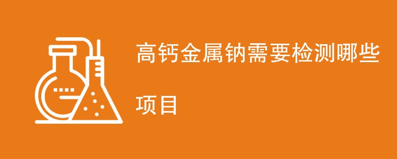 高钙金属钠需要检测哪些项目