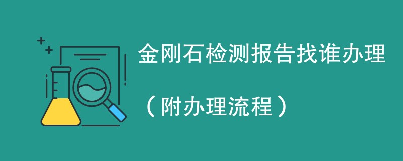 金刚石检测报告找谁办理（附2024办理流程）