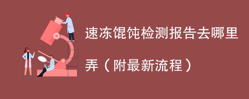 速冻馄饨检测报告去哪里弄（附2024最新流程）