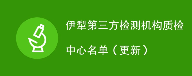 伊犁第三方检测机构质检中心名单（2024年更新）