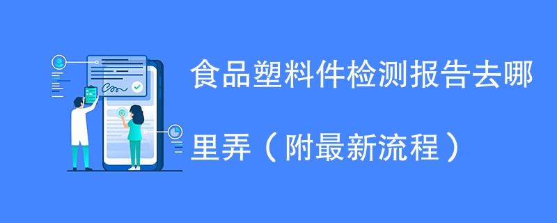 食品塑料件检测报告去哪里弄（附2024最新流程）