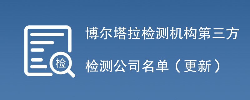 博尔塔拉检测机构第三方检测公司名单（2024年更新）