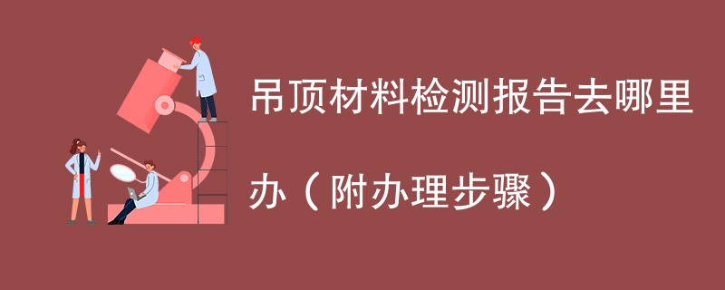 吊顶材料检测报告去哪里办（附2024办理步骤）