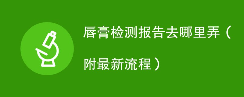 唇膏检测报告去哪里弄（附2024最新流程）