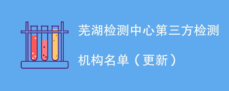 芜湖检测中心第三方检测机构名单（2024年更新）