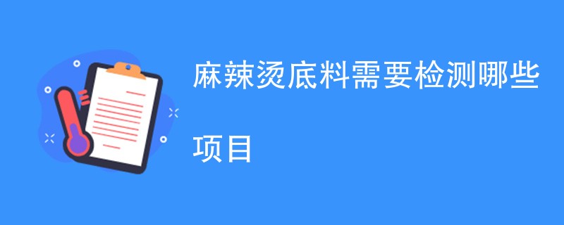 麻辣烫底料需要检测哪些项目