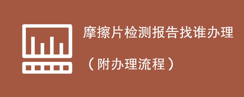 摩擦片检测报告找谁办理（附2024办理流程）