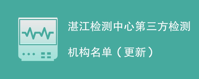 湛江检测中心第三方检测机构名单（2024年更新）