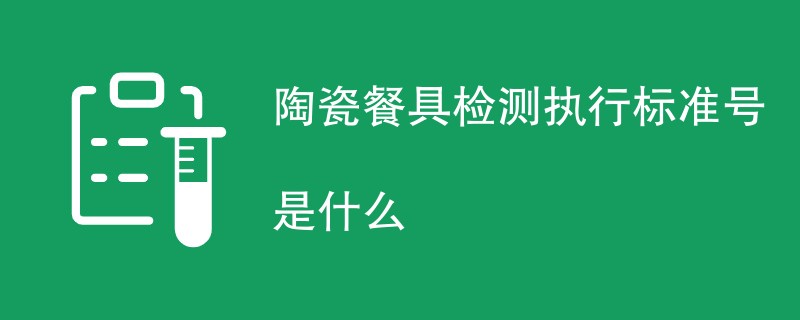 陶瓷餐具检测执行标准号是什么